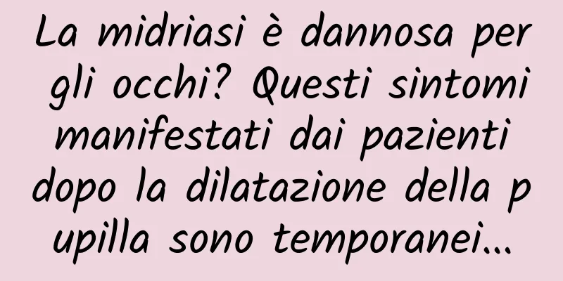 La midriasi è dannosa per gli occhi? Questi sintomi manifestati dai pazienti dopo la dilatazione della pupilla sono temporanei...
