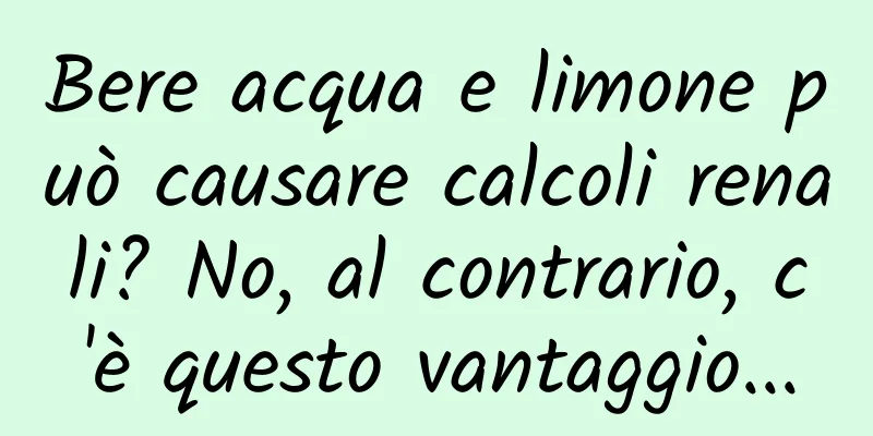 Bere acqua e limone può causare calcoli renali? No, al contrario, c'è questo vantaggio...