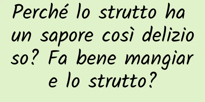 Perché lo strutto ha un sapore così delizioso? Fa bene mangiare lo strutto?