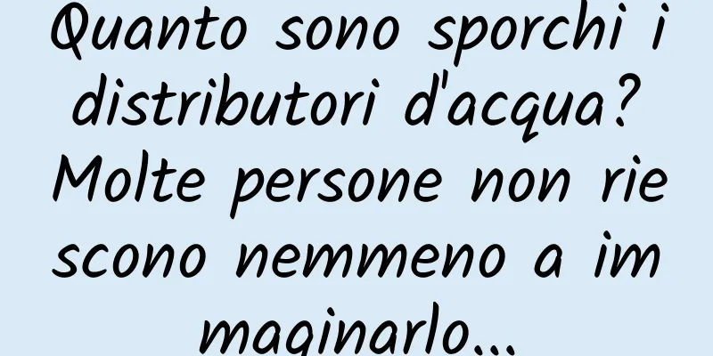 Quanto sono sporchi i distributori d'acqua? Molte persone non riescono nemmeno a immaginarlo...