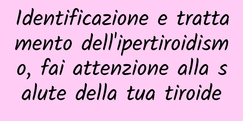 Identificazione e trattamento dell'ipertiroidismo, fai attenzione alla salute della tua tiroide