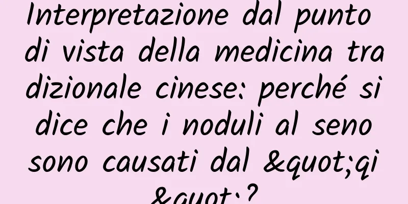 Interpretazione dal punto di vista della medicina tradizionale cinese: perché si dice che i noduli al seno sono causati dal "qi"?