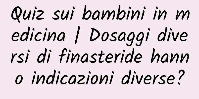 Quiz sui bambini in medicina | Dosaggi diversi di finasteride hanno indicazioni diverse?