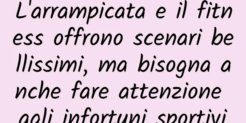 L'arrampicata e il fitness offrono scenari bellissimi, ma bisogna anche fare attenzione agli infortuni sportivi