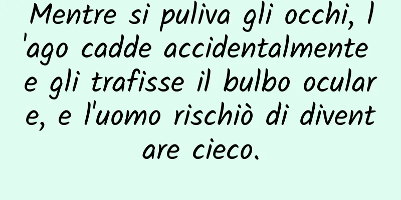 Mentre si puliva gli occhi, l'ago cadde accidentalmente e gli trafisse il bulbo oculare, e l'uomo rischiò di diventare cieco.