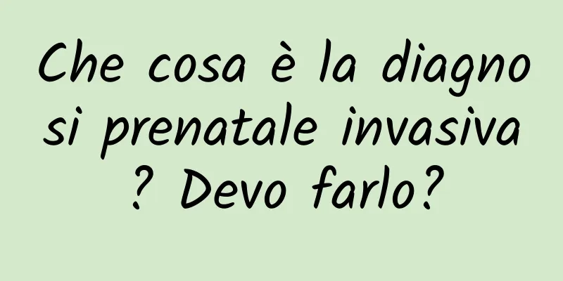Che cosa è la diagnosi prenatale invasiva? Devo farlo?