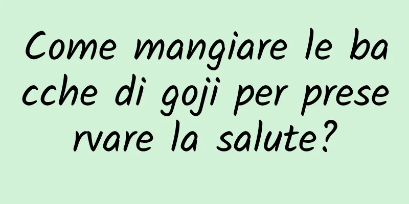 Come mangiare le bacche di goji per preservare la salute?