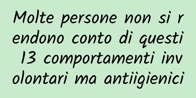 Molte persone non si rendono conto di questi 13 comportamenti involontari ma antiigienici