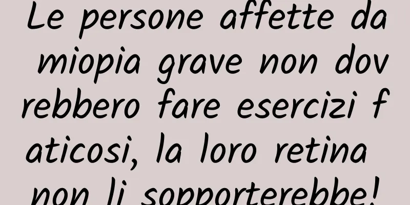 Le persone affette da miopia grave non dovrebbero fare esercizi faticosi, la loro retina non li sopporterebbe!