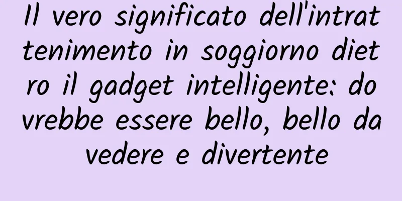 Il vero significato dell'intrattenimento in soggiorno dietro il gadget intelligente: dovrebbe essere bello, bello da vedere e divertente