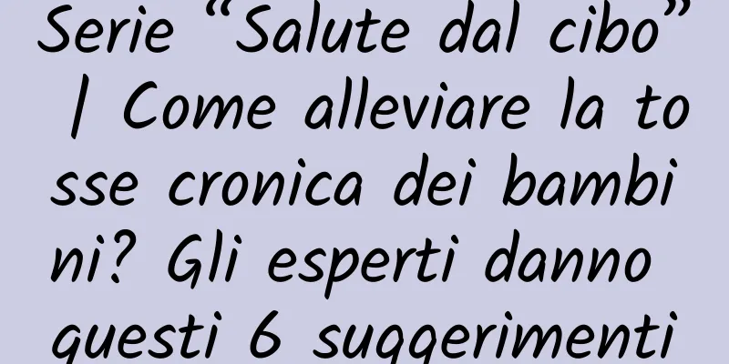 Serie “Salute dal cibo” | Come alleviare la tosse cronica dei bambini? Gli esperti danno questi 6 suggerimenti