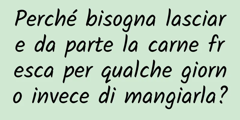 Perché bisogna lasciare da parte la carne fresca per qualche giorno invece di mangiarla?
