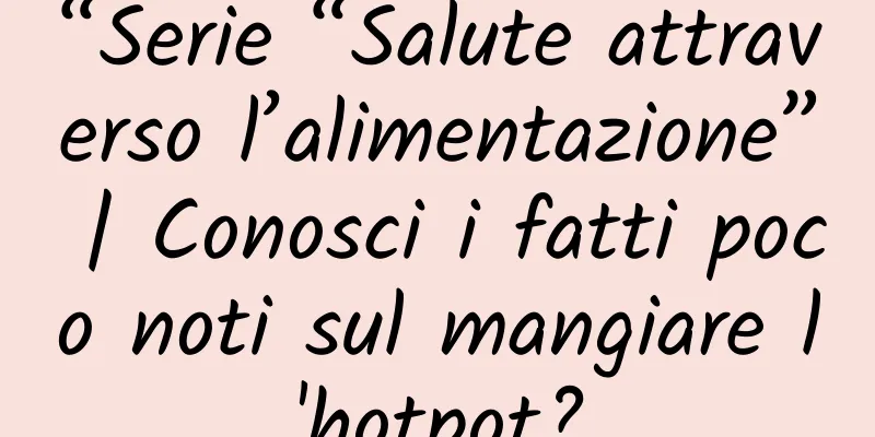 “Serie “Salute attraverso l’alimentazione” | Conosci i fatti poco noti sul mangiare l'hotpot?