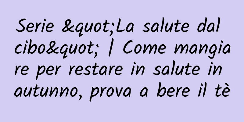 Serie "La salute dal cibo" | Come mangiare per restare in salute in autunno, prova a bere il tè
