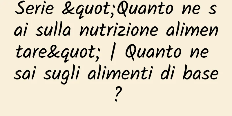 Serie "Quanto ne sai sulla nutrizione alimentare" | Quanto ne sai sugli alimenti di base?