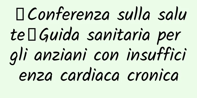 【Conferenza sulla salute】Guida sanitaria per gli anziani con insufficienza cardiaca cronica
