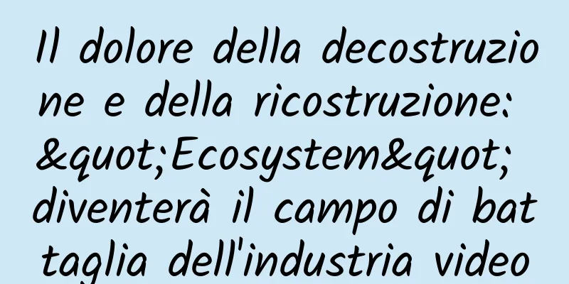 Il dolore della decostruzione e della ricostruzione: "Ecosystem" diventerà il campo di battaglia dell'industria video