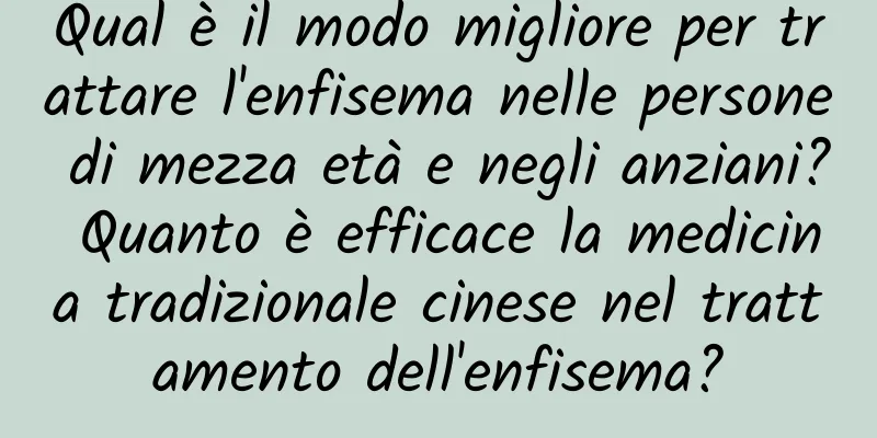 Qual è il modo migliore per trattare l'enfisema nelle persone di mezza età e negli anziani? Quanto è efficace la medicina tradizionale cinese nel trattamento dell'enfisema?