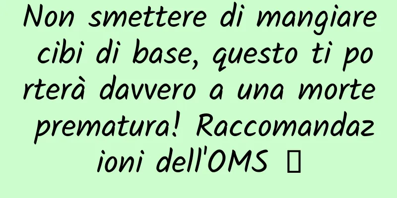 Non smettere di mangiare cibi di base, questo ti porterà davvero a una morte prematura! Raccomandazioni dell'OMS →