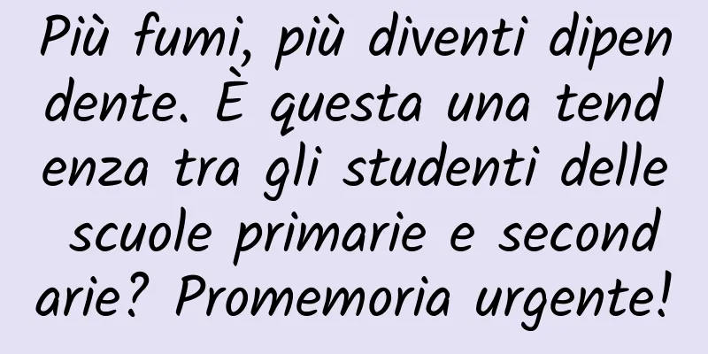 Più fumi, più diventi dipendente. È questa una tendenza tra gli studenti delle scuole primarie e secondarie? Promemoria urgente!