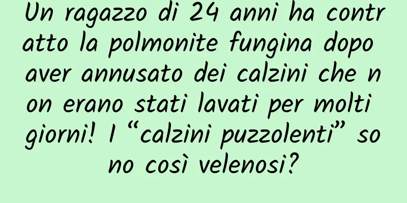 Un ragazzo di 24 anni ha contratto la polmonite fungina dopo aver annusato dei calzini che non erano stati lavati per molti giorni! I “calzini puzzolenti” sono così velenosi?
