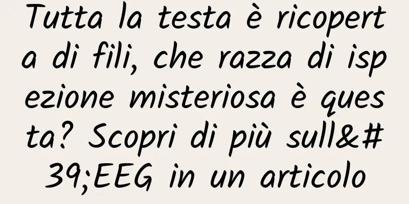 Tutta la testa è ricoperta di fili, che razza di ispezione misteriosa è questa? Scopri di più sull'EEG in un articolo