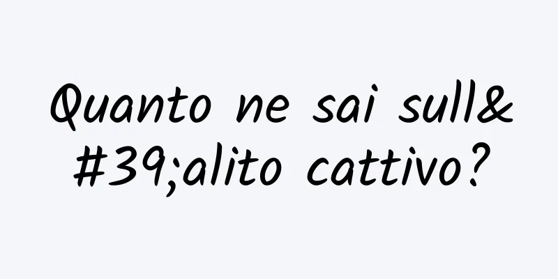 Quanto ne sai sull'alito cattivo?