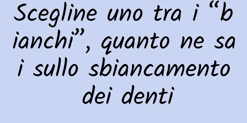 Scegline uno tra i “bianchi”, quanto ne sai sullo sbiancamento dei denti
