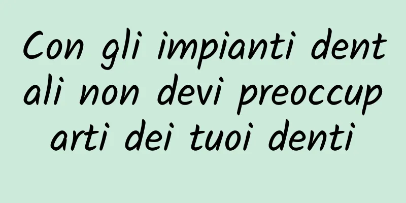 Con gli impianti dentali non devi preoccuparti dei tuoi denti