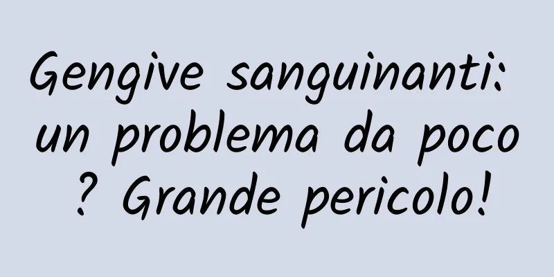 Gengive sanguinanti: un problema da poco? Grande pericolo!