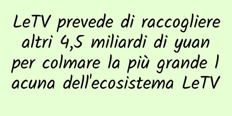 LeTV prevede di raccogliere altri 4,5 miliardi di yuan per colmare la più grande lacuna dell'ecosistema LeTV