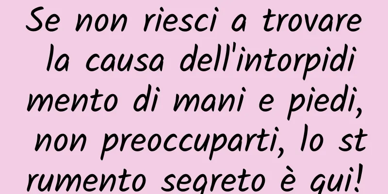 Se non riesci a trovare la causa dell'intorpidimento di mani e piedi, non preoccuparti, lo strumento segreto è qui!