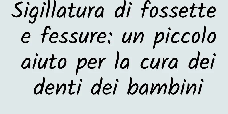 Sigillatura di fossette e fessure: un piccolo aiuto per la cura dei denti dei bambini