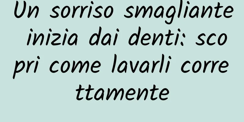 Un sorriso smagliante inizia dai denti: scopri come lavarli correttamente