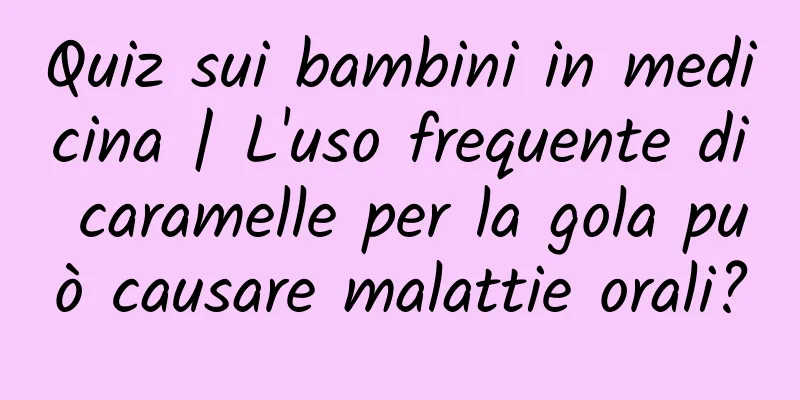 Quiz sui bambini in medicina | L'uso frequente di caramelle per la gola può causare malattie orali?