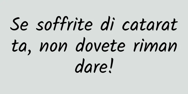 Se soffrite di cataratta, non dovete rimandare!