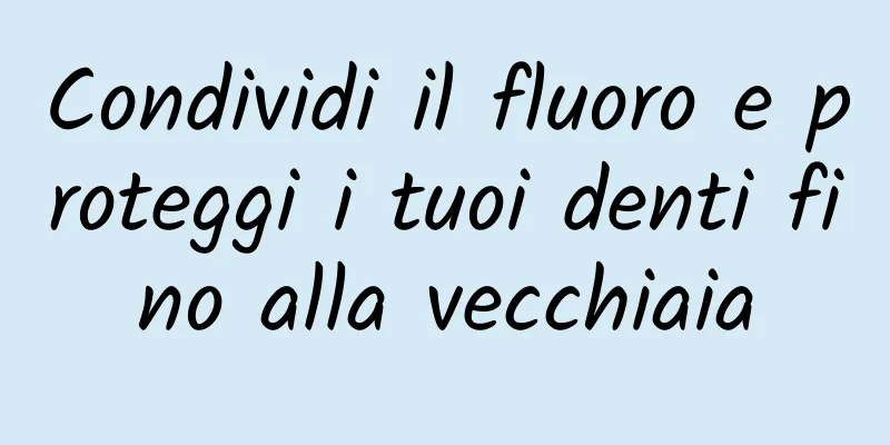 Condividi il fluoro e proteggi i tuoi denti fino alla vecchiaia