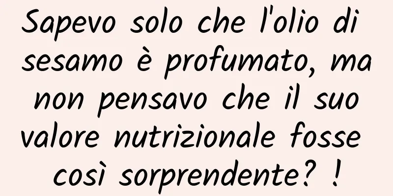 Sapevo solo che l'olio di sesamo è profumato, ma non pensavo che il suo valore nutrizionale fosse così sorprendente? !