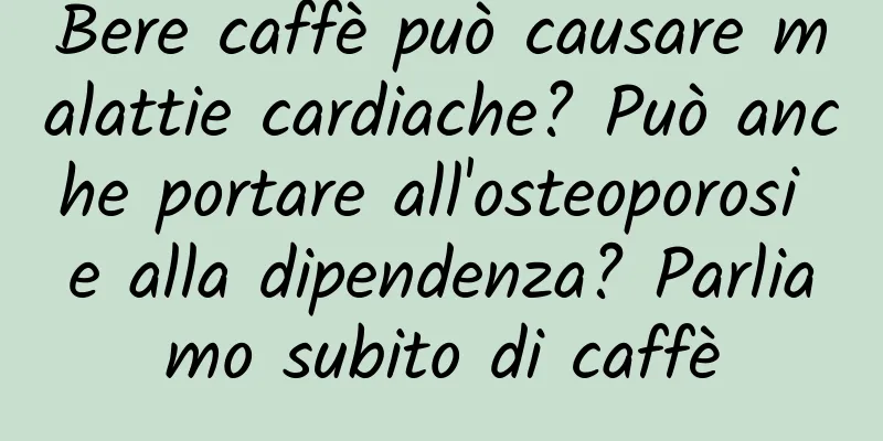 Bere caffè può causare malattie cardiache? Può anche portare all'osteoporosi e alla dipendenza? Parliamo subito di caffè