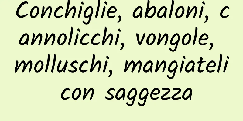 Conchiglie, abaloni, cannolicchi, vongole, molluschi, mangiateli con saggezza