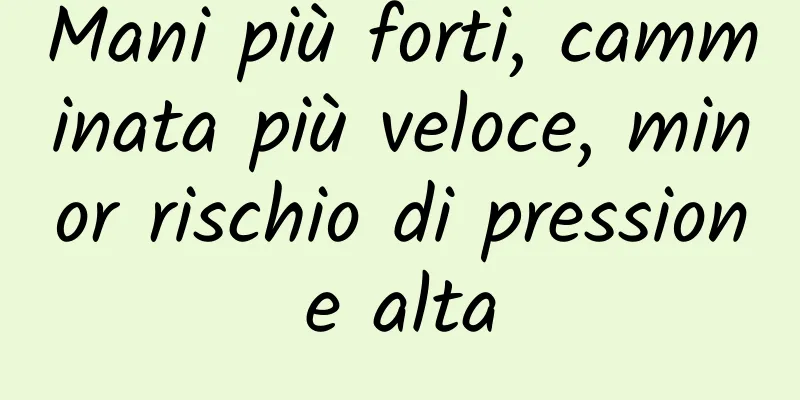 Mani più forti, camminata più veloce, minor rischio di pressione alta