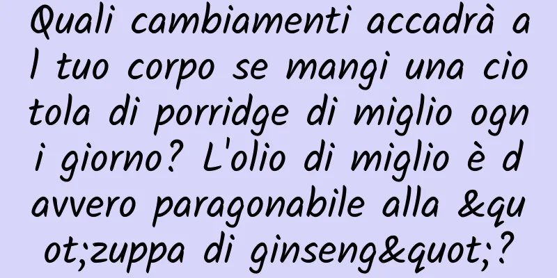 Quali cambiamenti accadrà al tuo corpo se mangi una ciotola di porridge di miglio ogni giorno? L'olio di miglio è davvero paragonabile alla "zuppa di ginseng"?