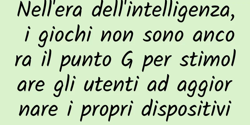 Nell'era dell'intelligenza, i giochi non sono ancora il punto G per stimolare gli utenti ad aggiornare i propri dispositivi