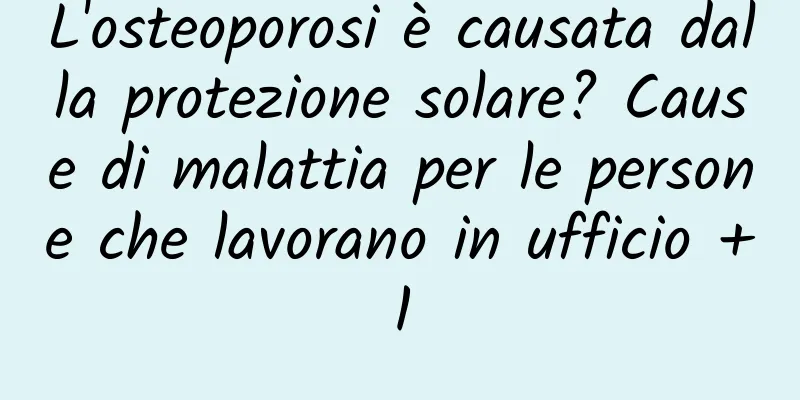 L'osteoporosi è causata dalla protezione solare? Cause di malattia per le persone che lavorano in ufficio +1