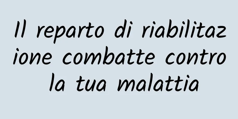 Il reparto di riabilitazione combatte contro la tua malattia