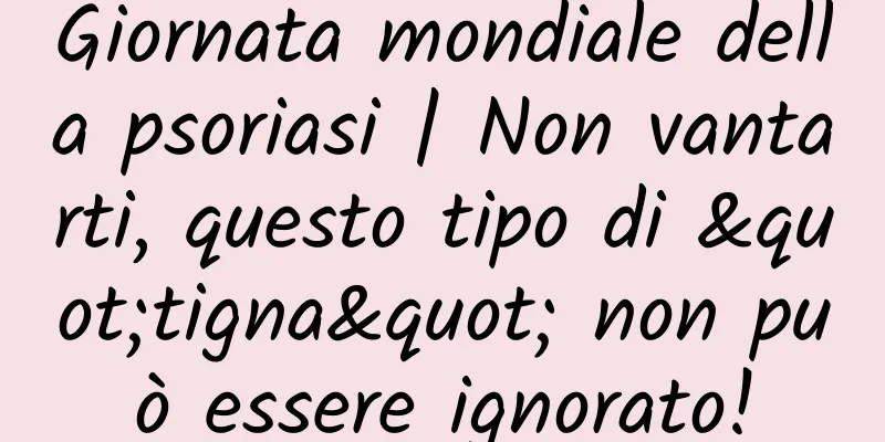 Giornata mondiale della psoriasi | Non vantarti, questo tipo di "tigna" non può essere ignorato!