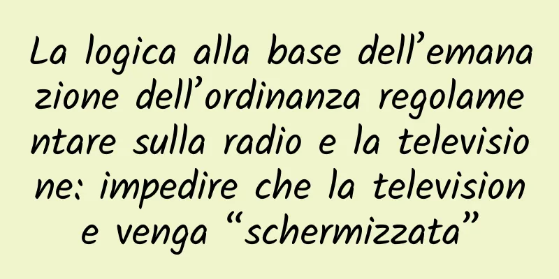 La logica alla base dell’emanazione dell’ordinanza regolamentare sulla radio e la televisione: impedire che la televisione venga “schermizzata”