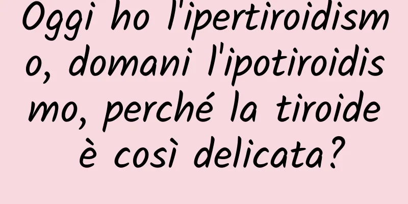 Oggi ho l'ipertiroidismo, domani l'ipotiroidismo, perché la tiroide è così delicata?