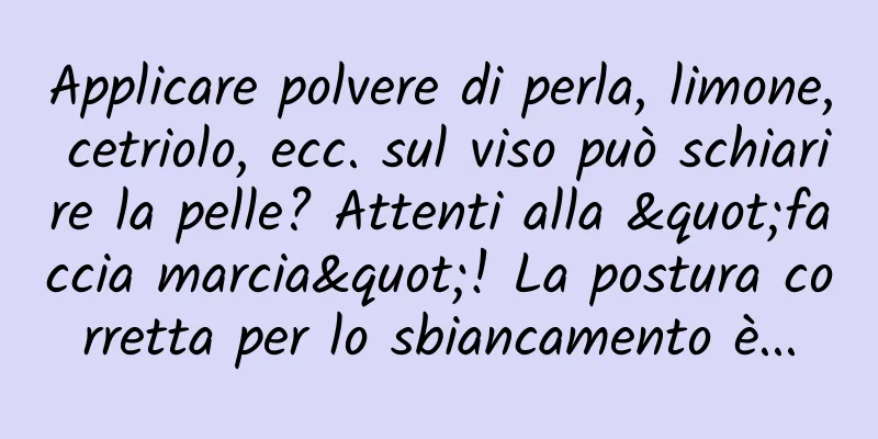 Applicare polvere di perla, limone, cetriolo, ecc. sul viso può schiarire la pelle? Attenti alla "faccia marcia"! La postura corretta per lo sbiancamento è...