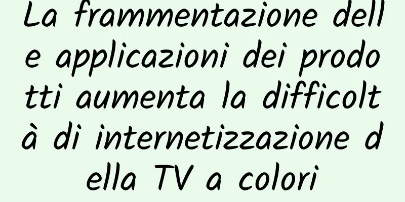 La frammentazione delle applicazioni dei prodotti aumenta la difficoltà di internetizzazione della TV a colori